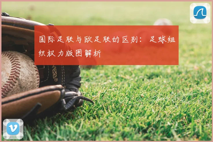国际足联与欧足联的区别:足球组织权力版图解析