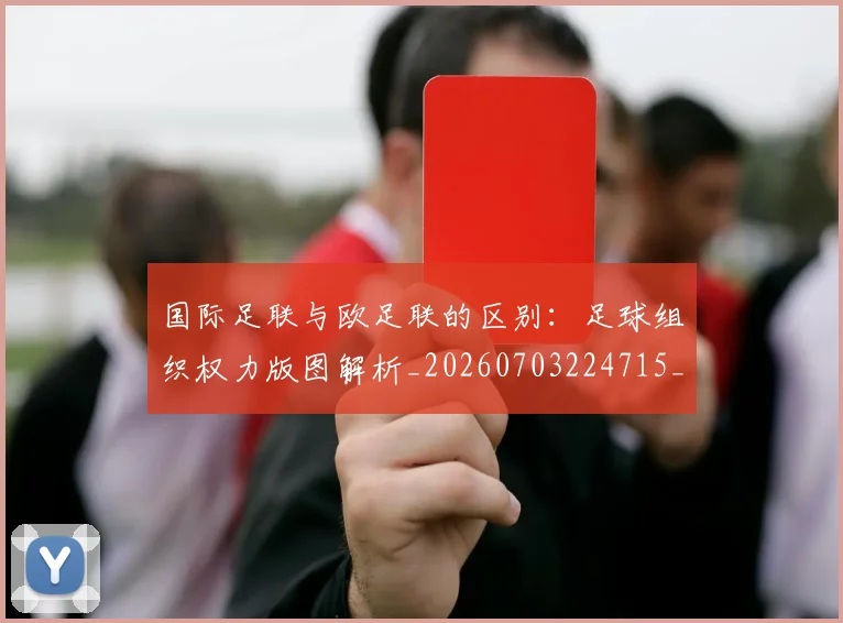 国际足联与欧足联的区别：足球组织权力版图解析_20260703224715_20260719165905