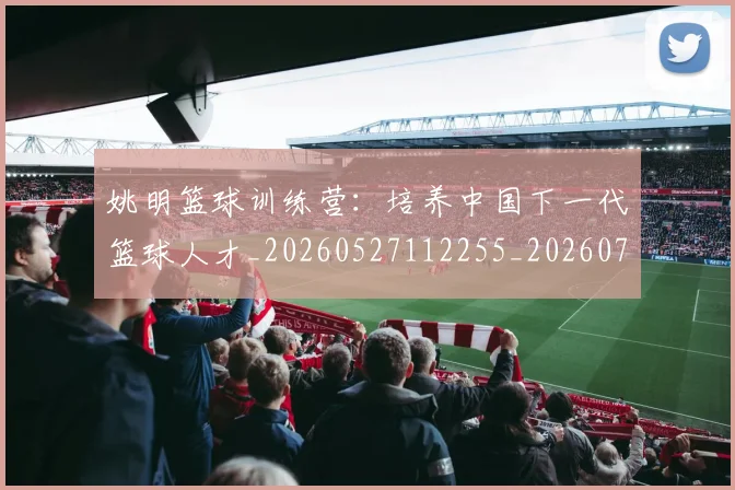 姚明篮球训练营:培养中国下一代篮球人才_20260527112255_20260720192202