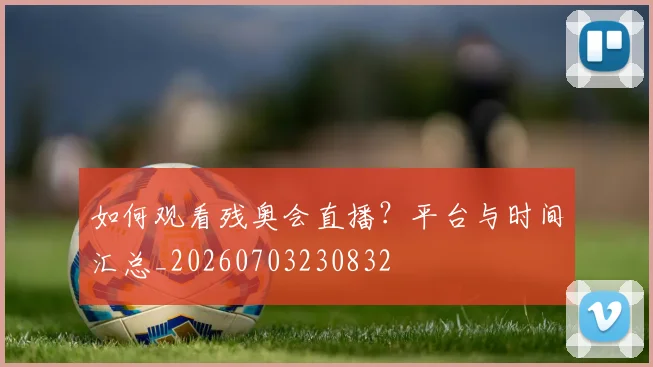 如何观看残奥会直播?平台与时间汇总_20260703230832
