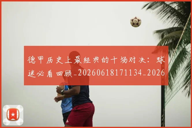 德甲历史上最经典的十场对决：球迷必看回顾_20260618171134_20260704172951