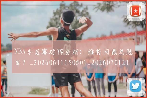 NBA季后赛对阵分析:谁将问鼎总冠军?_20260611150501_20260701215847