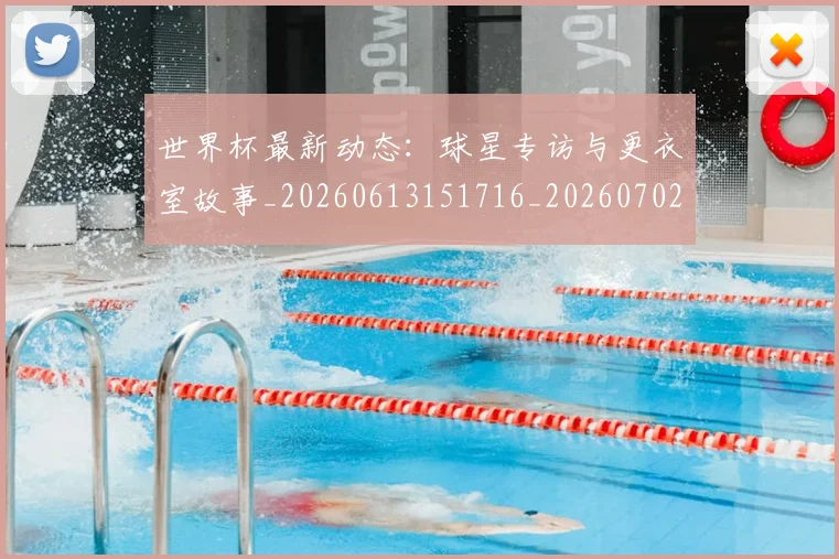世界杯最新动态:球星专访与更衣室故事_20260613151716_20260702174135