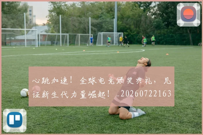 心跳加速!全球电竞颁奖典礼,见证新生代力量崛起!_20260722163744