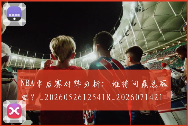 NBA季后赛对阵分析：谁将问鼎总冠军？_20260526125418_20260714211053