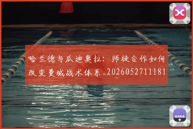 哈兰德与瓜迪奥拉:师徒合作如何改变曼城战术体系_20260527111817_20260703222040