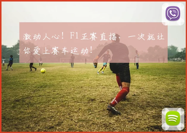 激动人心!F1正赛直播,一次就让你爱上赛车运动!