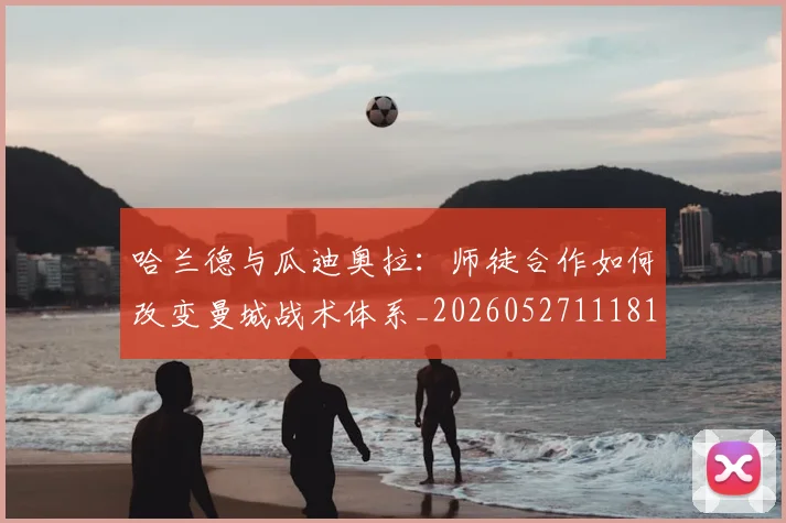 哈兰德与瓜迪奥拉:师徒合作如何改变曼城战术体系_20260527111817_20260719155617