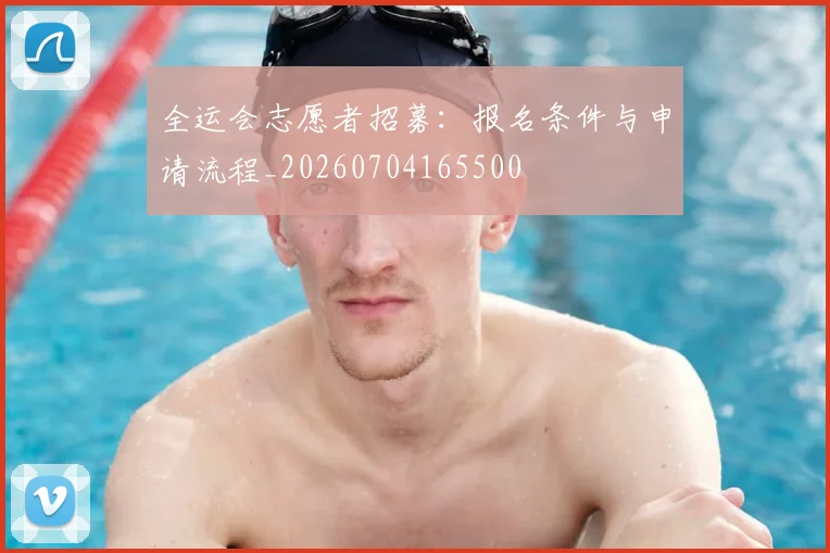 全运会志愿者招募:报名条件与申请流程_20260704165500