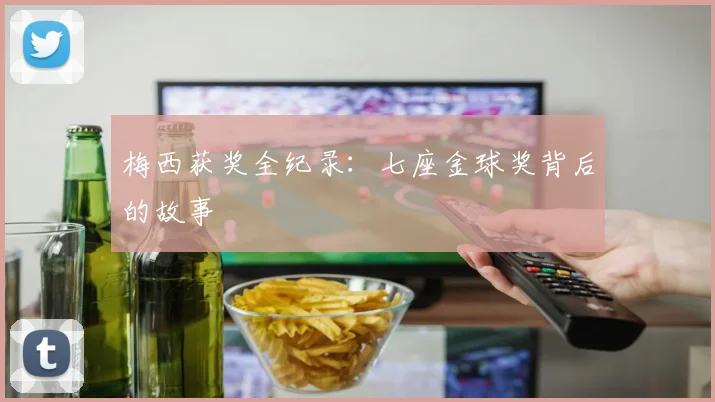 梅西获奖全纪录:七座金球奖背后的故事