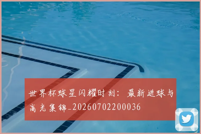 世界杯球星闪耀时刻:最新进球与高光集锦_20260702200036