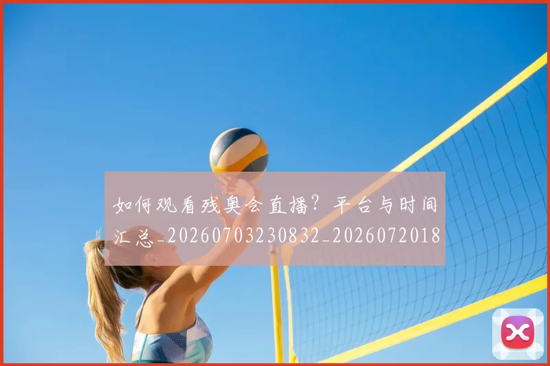 如何观看残奥会直播?平台与时间汇总_20260703230832_20260720183428
