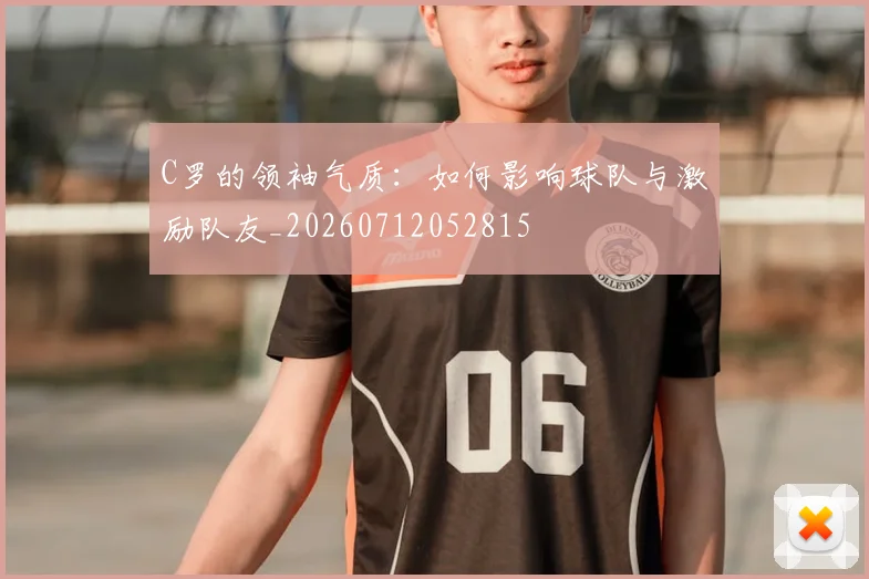 C罗的领袖气质：如何影响球队与激励队友_20260712052815