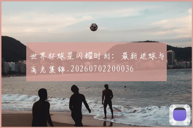 世界杯球星闪耀时刻:最新进球与高光集锦_20260702200036