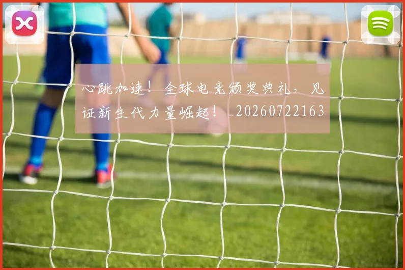 心跳加速!全球电竞颁奖典礼,见证新生代力量崛起!_20260722163744