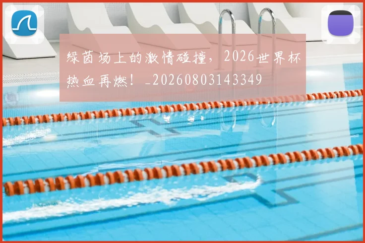 绿茵场上的激情碰撞,2026世界杯热血再燃!_20260803143349