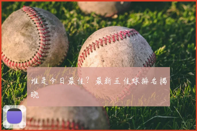 谁是今日最佳？最新五佳球排名揭晓