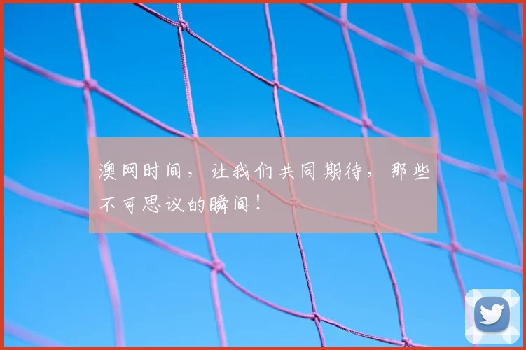 澳网时间,让我们共同期待,那些不可思议的瞬间!