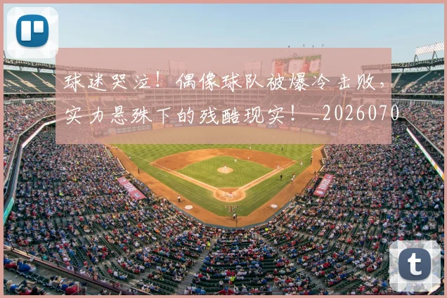球迷哭泣!偶像球队被爆冷击败,实力悬殊下的残酷现实!_20260708191846