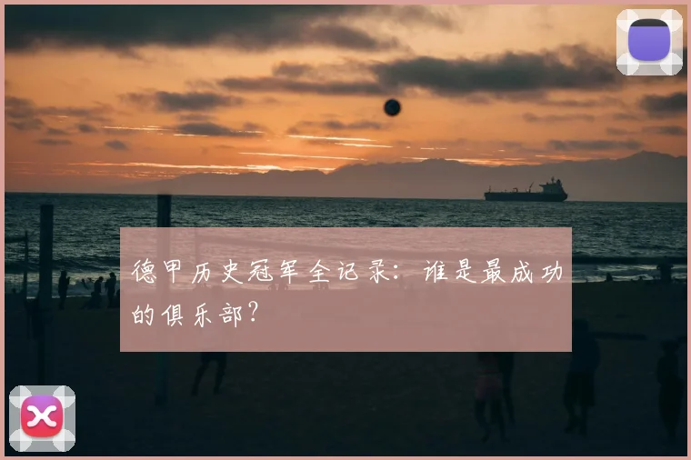 德甲历史冠军全记录：谁是最成功的俱乐部？