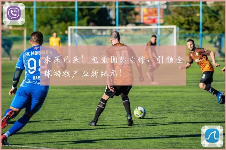 未来已来!电竞国际合作,引领全球游戏产业新纪元!