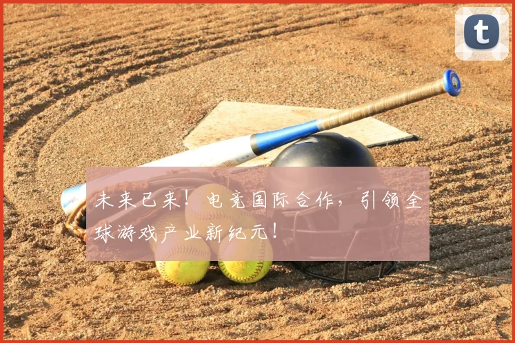 未来已来!电竞国际合作,引领全球游戏产业新纪元!