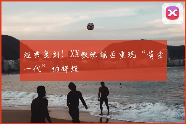 经典复刻!XX教练能否重现“黄金一代”的辉煌
