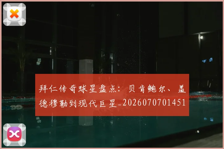 拜仁传奇球星盘点:贝肯鲍尔、盖德穆勒到现代巨星_20260707014513