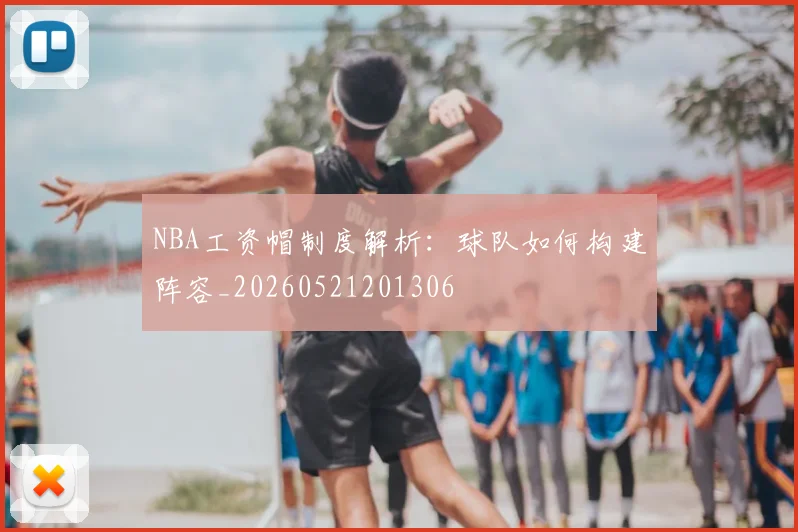 NBA工资帽制度解析:球队如何构建阵容_20260521201306
