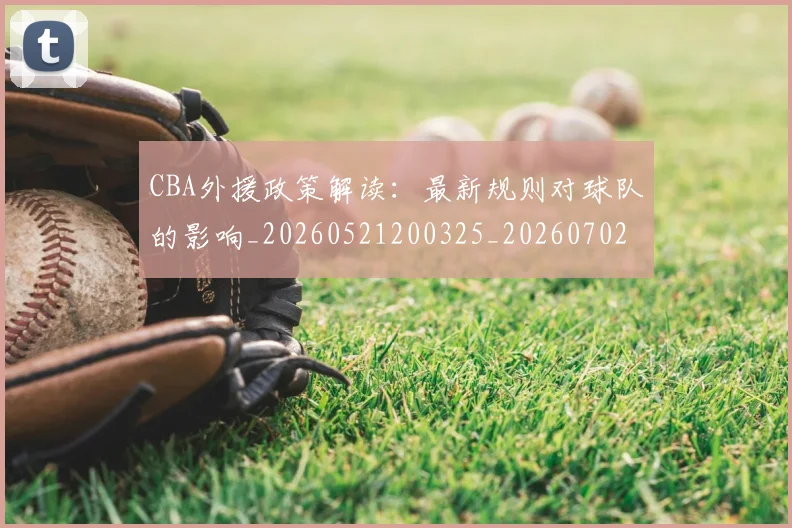 CBA外援政策解读:最新规则对球队的影响_20260521200325_20260702163929