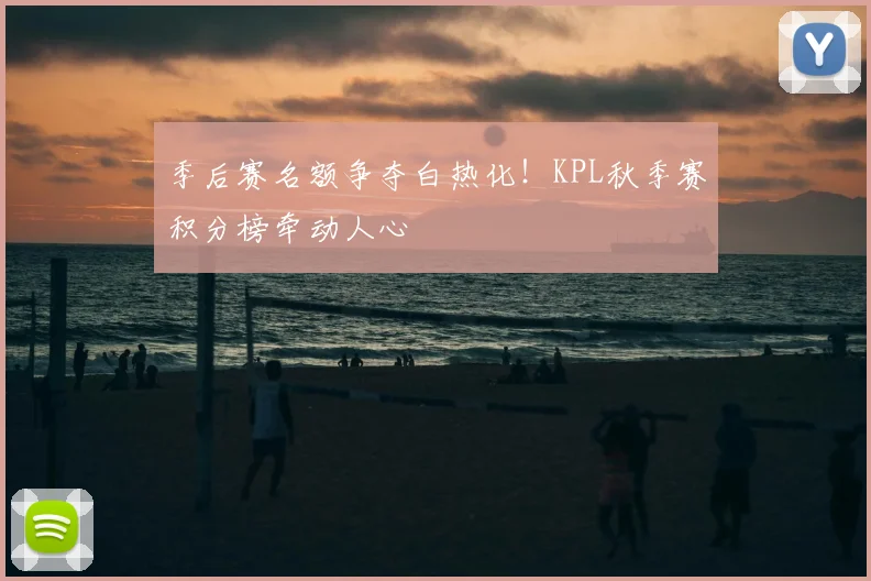 季后赛名额争夺白热化!KPL秋季赛积分榜牵动人心