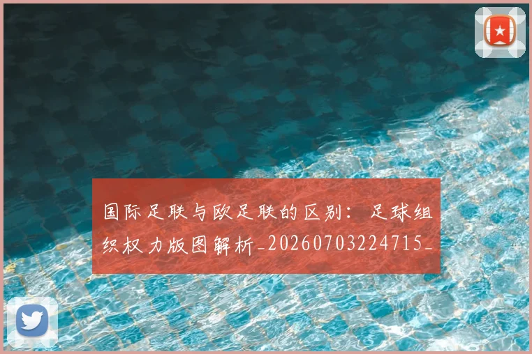 国际足联与欧足联的区别:足球组织权力版图解析_20260703224715_20260719165905