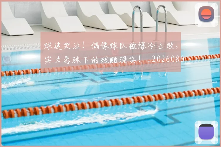 球迷哭泣!偶像球队被爆冷击败,实力悬殊下的残酷现实!_20260802160912