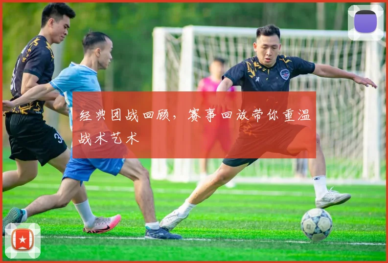 经典团战回顾,赛事回放带你重温战术艺术