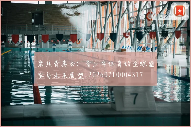 聚焦青奥会:青少年体育的全球盛宴与未来展望_20260710004317