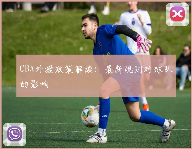 CBA外援政策解读：最新规则对球队的影响