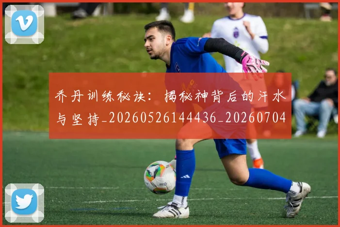乔丹训练秘诀：揭秘神背后的汗水与坚持_20260526144436_20260704164401