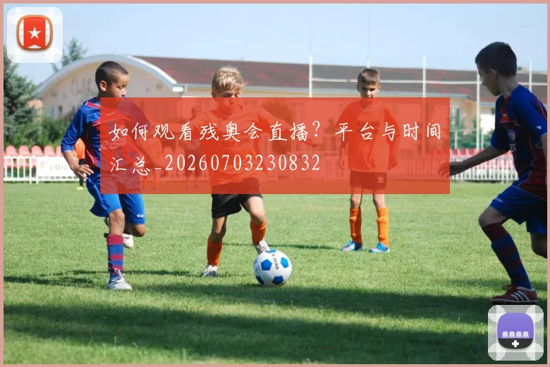 如何观看残奥会直播？平台与时间汇总_20260703230832