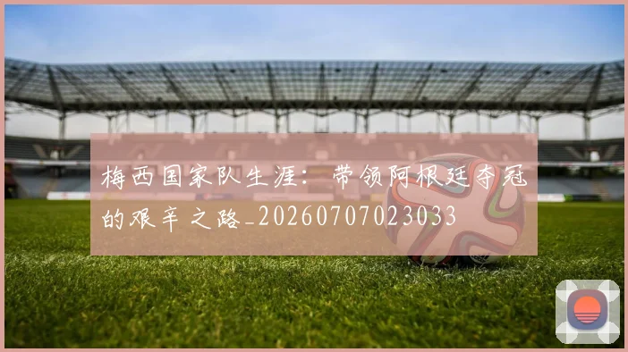 梅西国家队生涯:带领阿根廷夺冠的艰辛之路_20260707023033