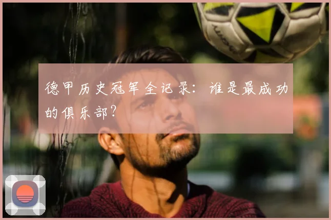 德甲历史冠军全记录：谁是最成功的俱乐部？