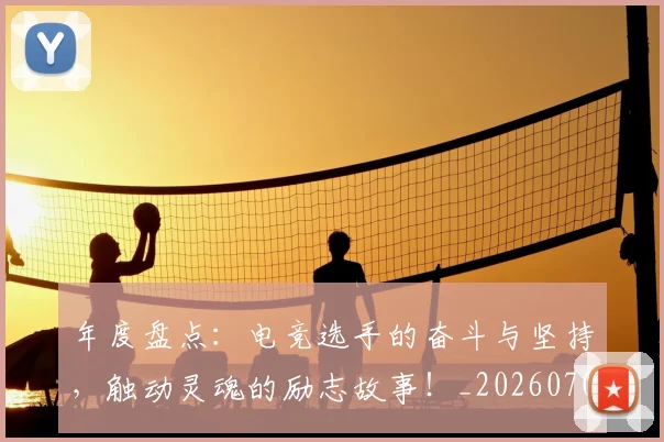 年度盘点:电竞选手的奋斗与坚持,触动灵魂的励志故事!_20260704171657