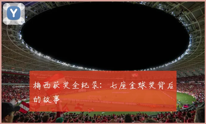 梅西获奖全纪录:七座金球奖背后的故事