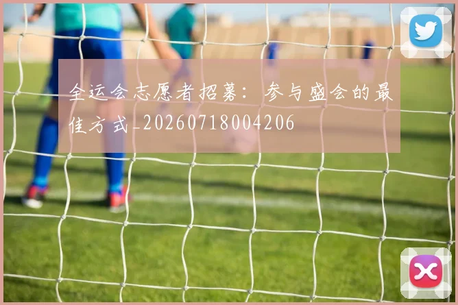 全运会志愿者招募:参与盛会的最佳方式_20260718004206