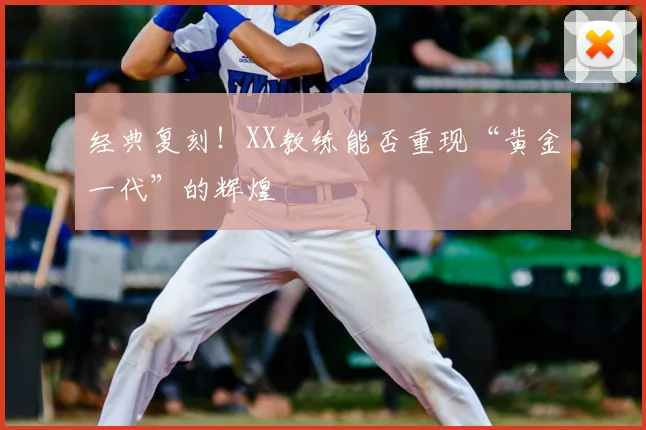 经典复刻!XX教练能否重现“黄金一代”的辉煌