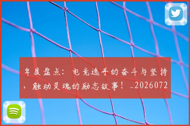 年度盘点:电竞选手的奋斗与坚持,触动灵魂的励志故事!_20260722155122