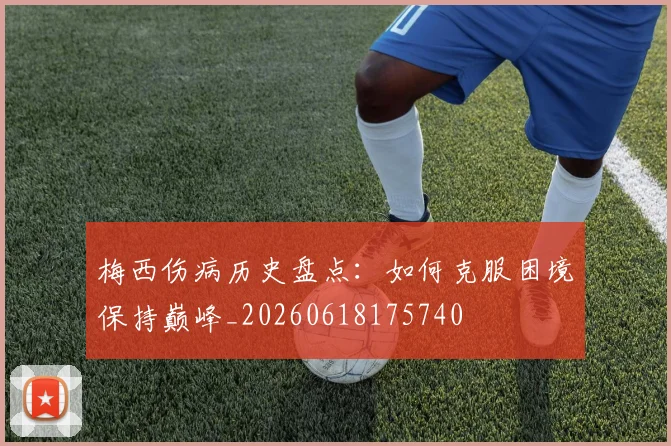 梅西伤病历史盘点:如何克服困境保持巅峰_20260618175740
