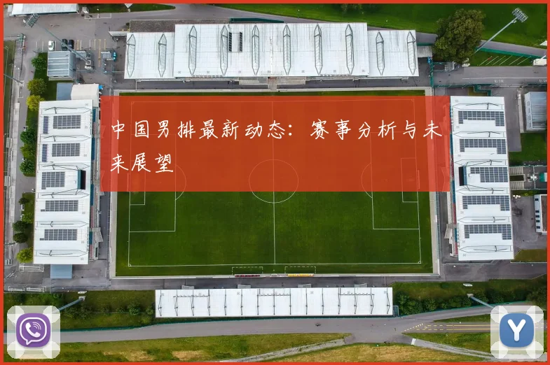 中国男排最新动态:赛事分析与未来展望