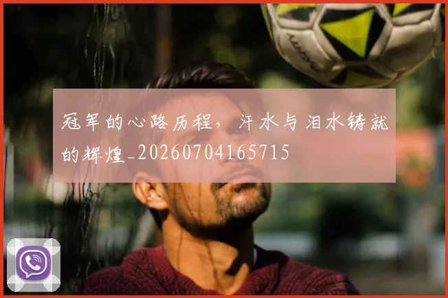冠军的心路历程,汗水与泪水铸就的辉煌_20260704165715