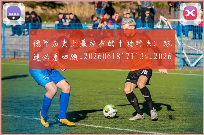 德甲历史上最经典的十场对决：球迷必看回顾_20260618171134_20260704172951