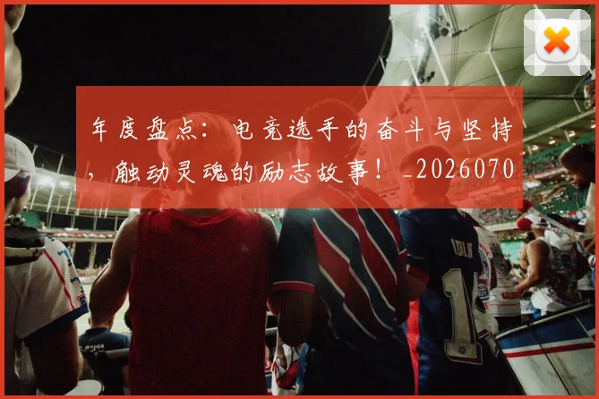 年度盘点:电竞选手的奋斗与坚持,触动灵魂的励志故事!_20260704171657
